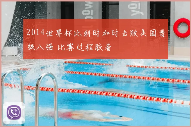 2014世界杯比利时加时击败美国晋级八强 比赛过程胶着