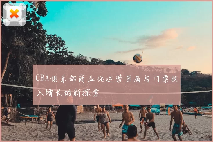 CBA俱乐部商业化运营困局与门票收入增长的新探索