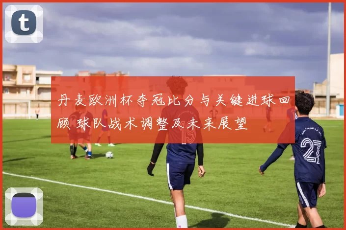丹麦欧洲杯夺冠比分与关键进球回顾 球队战术调整及未来展望
