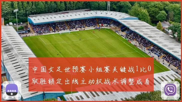 中国女足世预赛小组赛关键战1比0取胜锁定出线主动权战术调整成看点