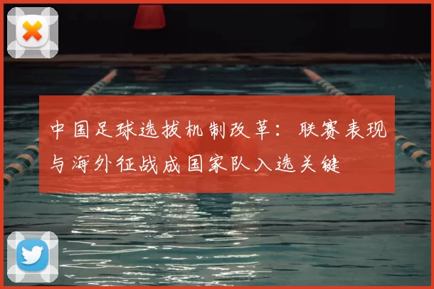 中国足球选拔机制改革：联赛表现与海外征战成国家队入选关键