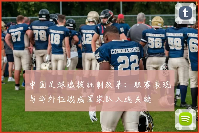 中国足球选拔机制改革：联赛表现与海外征战成国家队入选关键