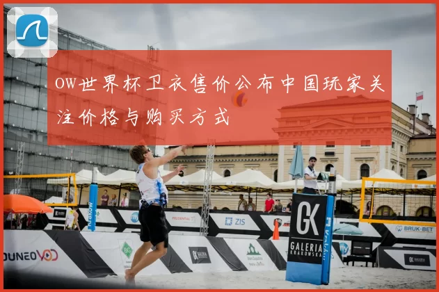 ow世界杯卫衣售价公布中国玩家关注价格与购买方式