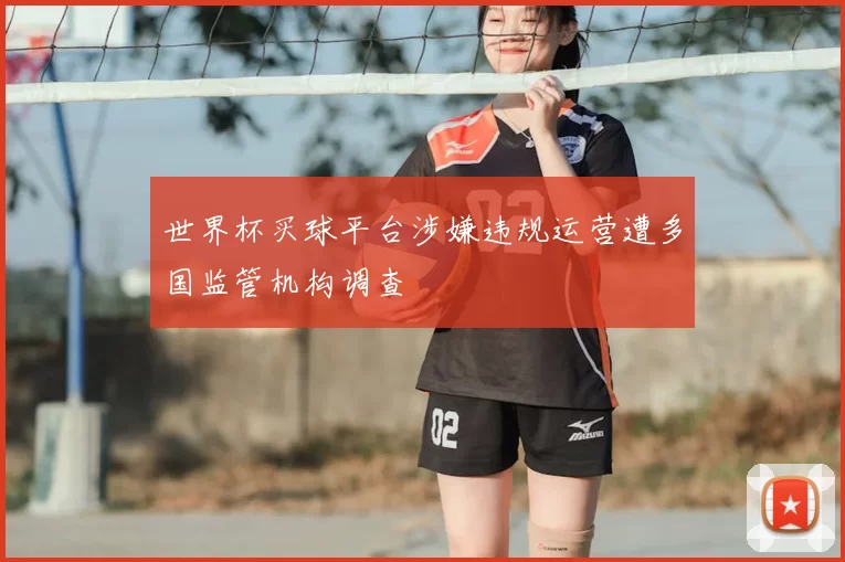 世界杯买球平台涉嫌违规运营遭多国监管机构调查