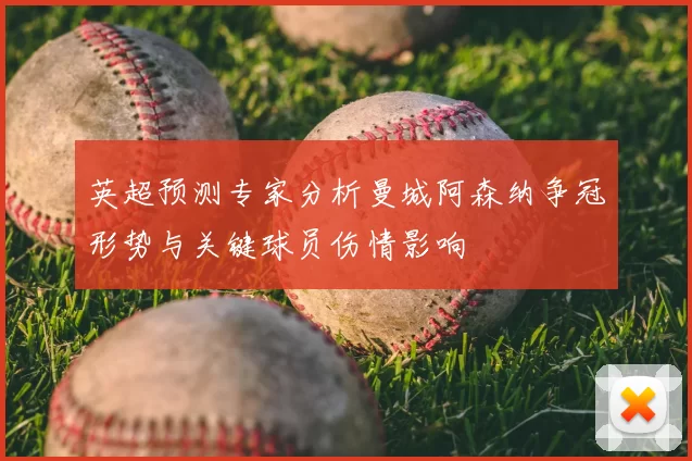 英超预测专家分析曼城阿森纳争冠形势与关键球员伤情影响
