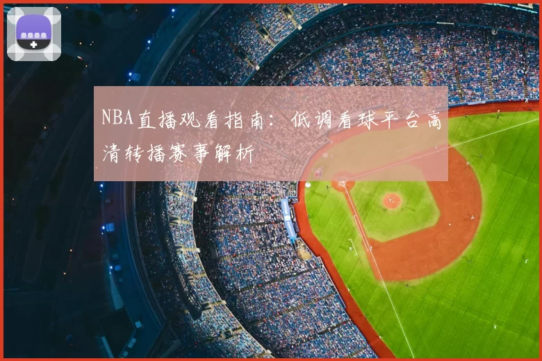 NBA直播观看指南：低调看球平台高清转播赛事解析
