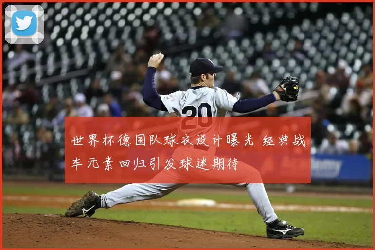 世界杯德国队球衣设计曝光 经典战车元素回归引发球迷期待