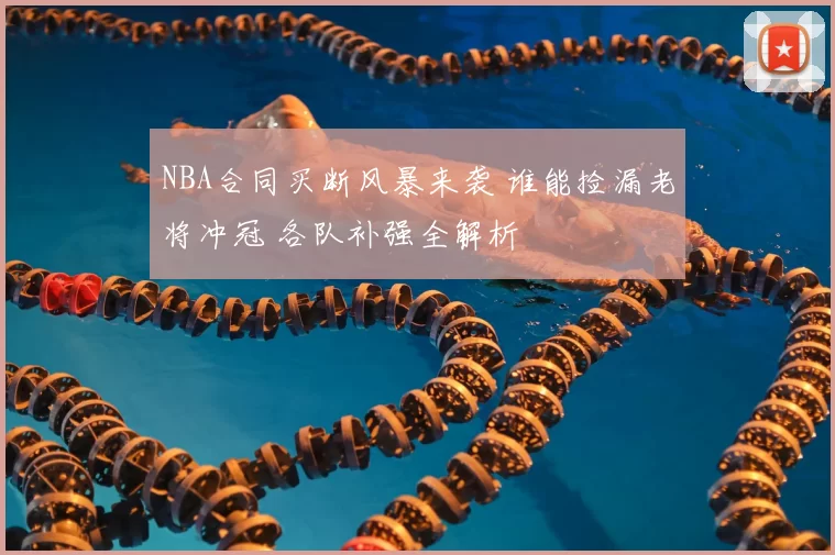 NBA合同买断风暴来袭 谁能捡漏老将冲冠 各队补强全解析