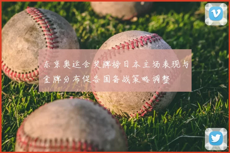 东京奥运会奖牌榜日本主场表现与金牌分布促各国备战策略调整