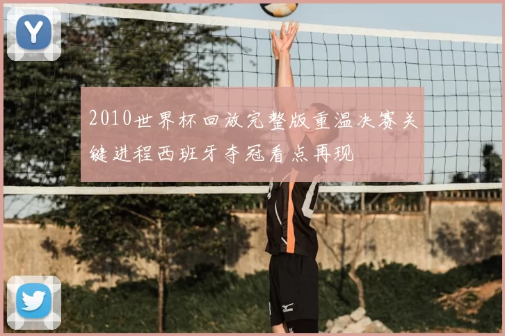 2010世界杯回放完整版重温决赛关键进程西班牙夺冠看点再现