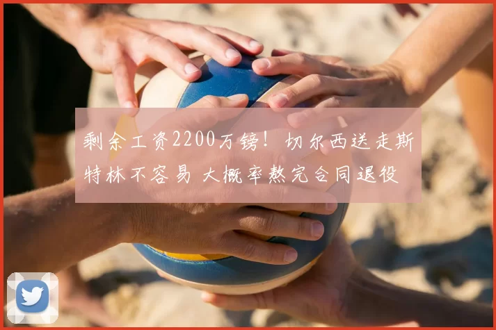 剩余工资2200万镑！切尔西送走斯特林不容易 大概率熬完合同退役