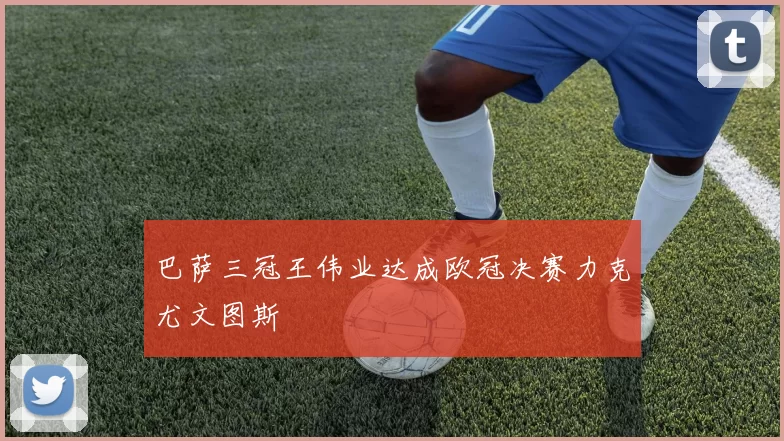 巴萨三冠王伟业达成欧冠决赛力克尤文图斯