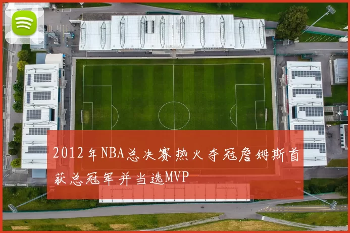 2012年NBA总决赛热火夺冠詹姆斯首获总冠军并当选MVP