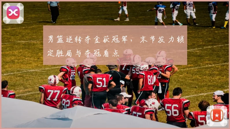 男篮逆转夺金获冠军,末节发力锁定胜局与夺冠看点