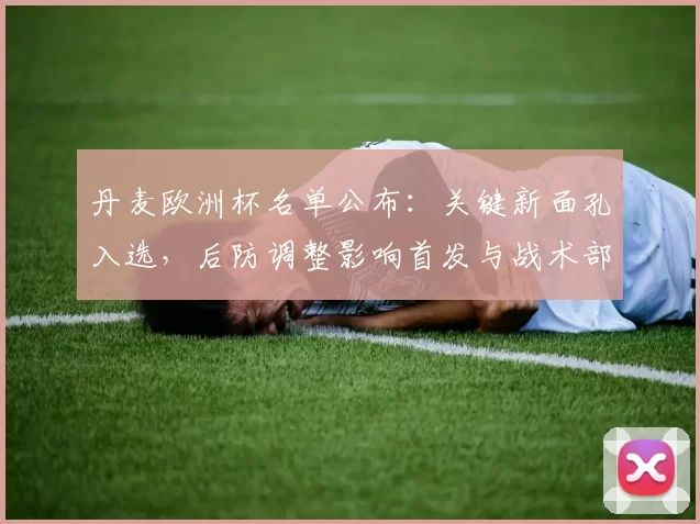 丹麦欧洲杯名单公布：关键新面孔入选，后防调整影响首发与战术部署