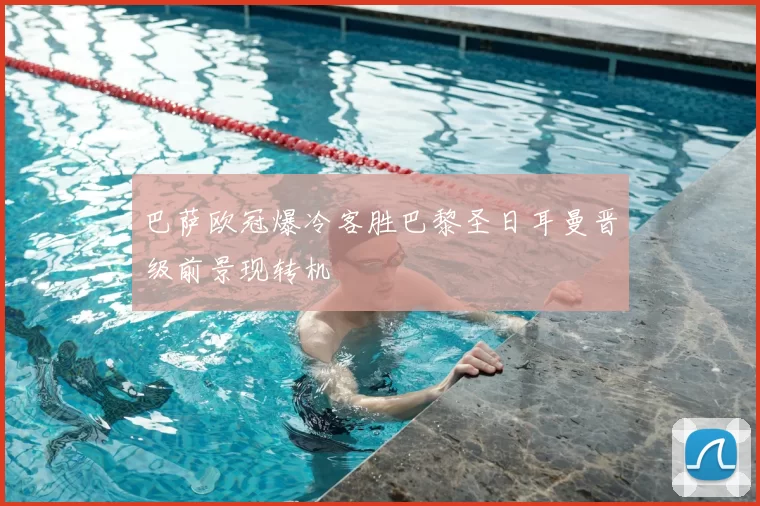 巴萨欧冠爆冷客胜巴黎圣日耳曼晋级前景现转机