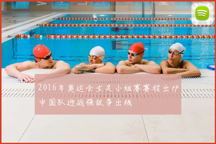 2016年奥运会女足小组赛赛程出炉中国队迎战强敌争出线