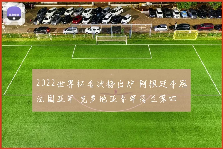2022世界杯名次榜出炉 阿根廷夺冠法国亚军 克罗地亚季军荷兰第四