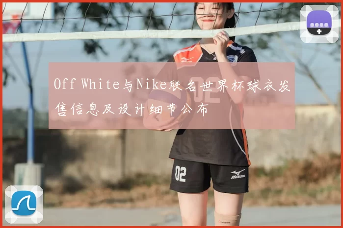 Off White与Nike联名世界杯球衣发售信息及设计细节公布