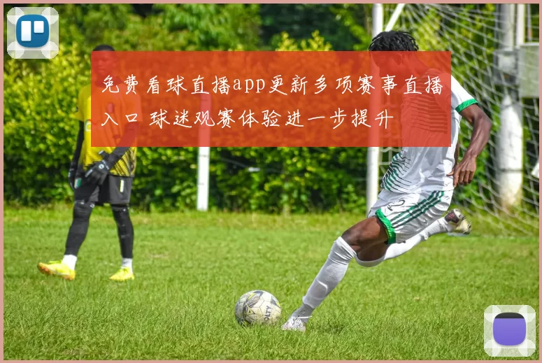 免费看球直播app更新多项赛事直播入口 球迷观赛体验进一步提升