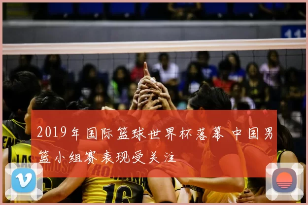 2019年国际篮球世界杯落幕 中国男篮小组赛表现受关注