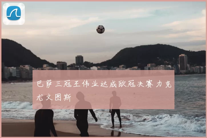 巴萨三冠王伟业达成欧冠决赛力克尤文图斯