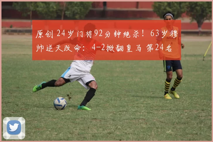 原创 24岁门将92分钟绝杀！63岁穆帅逆天改命：4-2掀翻皇马 第24名晋级