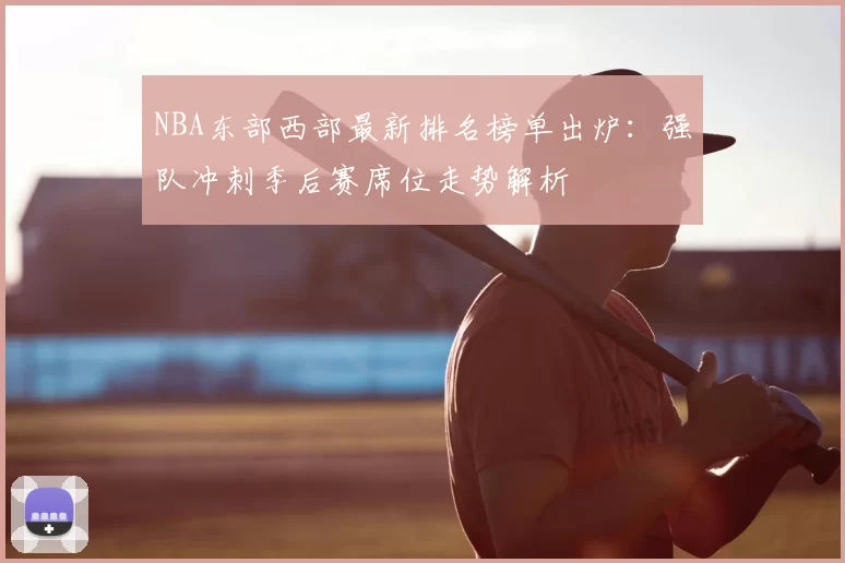 NBA东部西部最新排名榜单出炉：强队冲刺季后赛席位走势解析