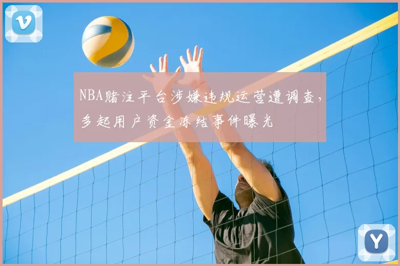NBA赌注平台涉嫌违规运营遭调查，多起用户资金冻结事件曝光