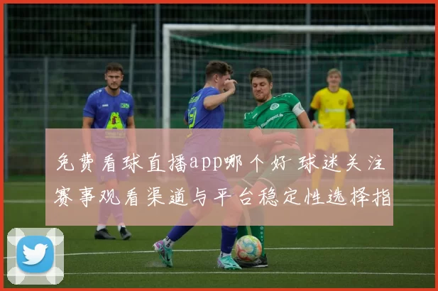 免费看球直播app哪个好 球迷关注赛事观看渠道与平台稳定性选择指南