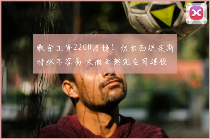 剩余工资2200万镑！切尔西送走斯特林不容易 大概率熬完合同退役