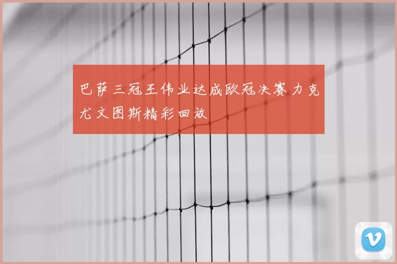 巴萨三冠王伟业达成欧冠决赛力克尤文图斯精彩回放