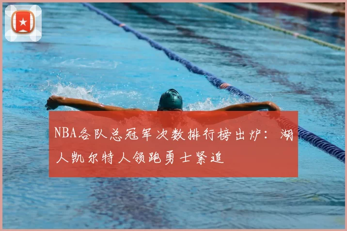 NBA各队总冠军次数排行榜出炉：湖人凯尔特人领跑勇士紧追