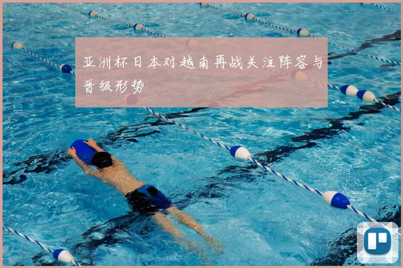 亚洲杯日本对越南再战关注阵容与晋级形势