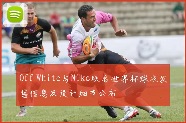 Off White与Nike联名世界杯球衣发售信息及设计细节公布