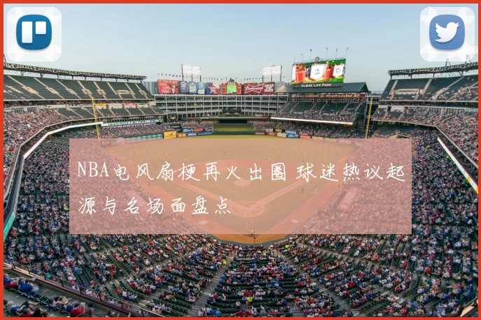 NBA电风扇梗再火出圈 球迷热议起源与名场面盘点