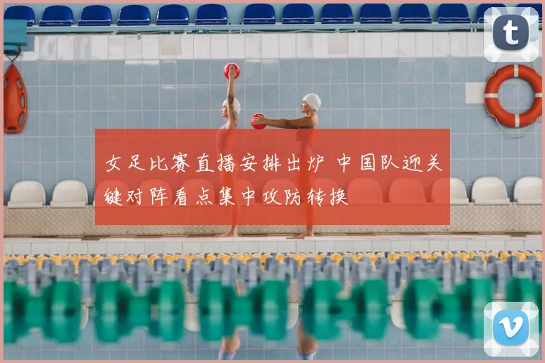 女足比赛直播安排出炉 中国队迎关键对阵看点集中攻防转换