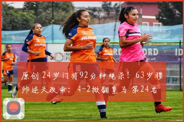 原创 24岁门将92分钟绝杀！63岁穆帅逆天改命：4-2掀翻皇马 第24名晋级