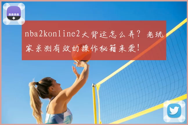 nba2konline2大背运怎么弄？老玩家亲测有效的操作秘籍来袭！