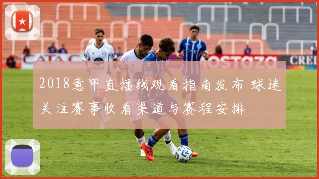 2018意甲直播线观看指南发布 球迷关注赛事收看渠道与赛程安排