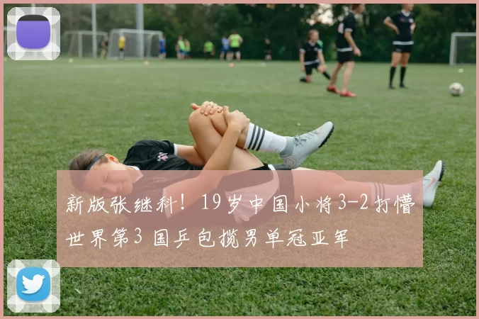 新版张继科！19岁中国小将3-2打懵世界第3 国乒包揽男单冠亚军