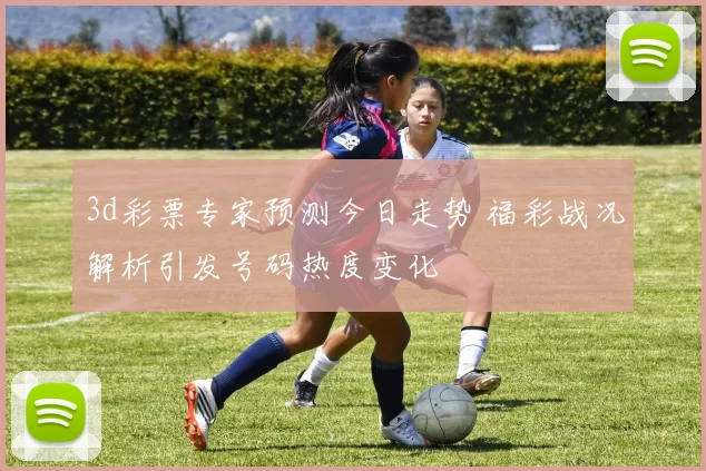 3d彩票专家预测今日走势 福彩战况解析引发号码热度变化