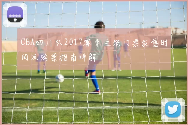 CBA四川队2017赛季主场门票发售时间及购票指南详解