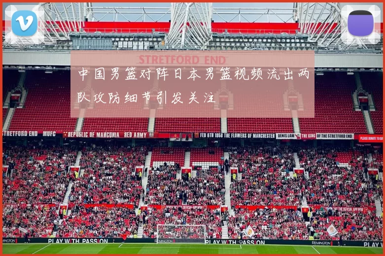 中国男篮对阵日本男篮视频流出两队攻防细节引发关注
