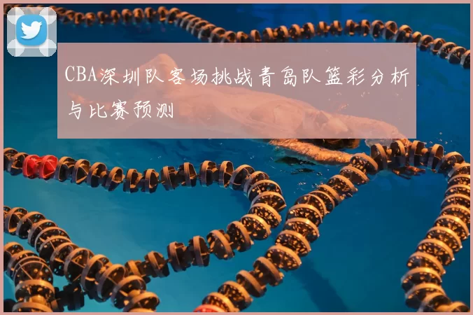 CBA深圳队客场挑战青岛队篮彩分析与比赛预测