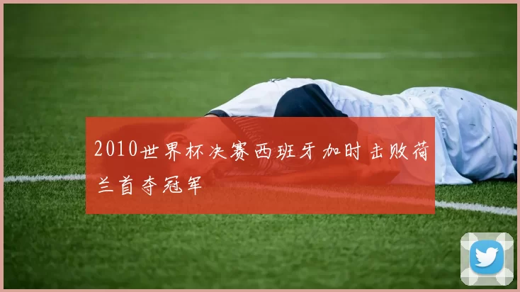 2010世界杯决赛西班牙加时击败荷兰首夺冠军