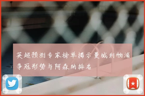 英超预测专家榜单揭示曼城利物浦争冠形势与阿森纳排名