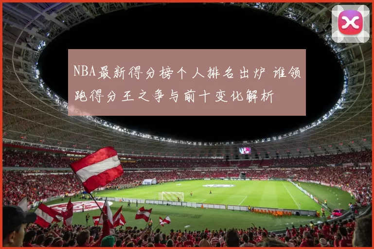 NBA最新得分榜个人排名出炉 谁领跑得分王之争与前十变化解析