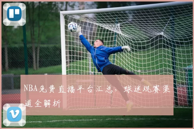 NBA免费直播平台汇总，球迷观赛渠道全解析
