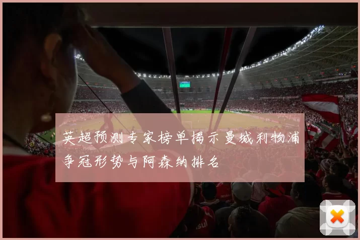 英超预测专家榜单揭示曼城利物浦争冠形势与阿森纳排名